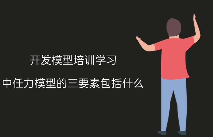 开发模型培训学习 中任力模型的三要素包括什么？